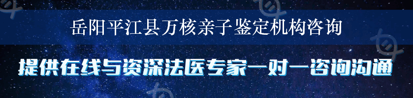 岳阳平江县万核亲子鉴定机构咨询